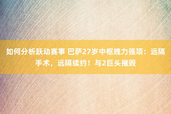 如何分析跃动赛事 巴萨27岁中枢魄力强项：远隔手术，远隔续约！与2巨头摧毁