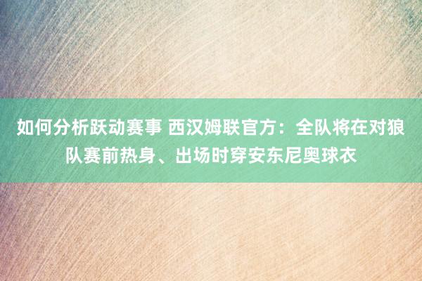 如何分析跃动赛事 西汉姆联官方：全队将在对狼队赛前热身、出场时穿安东尼奥球衣