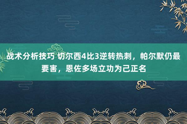 战术分析技巧 切尔西4比3逆转热刺，帕尔默仍最要害，恩佐多场立功为己正名