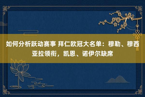 如何分析跃动赛事 拜仁欧冠大名单：穆勒、穆西亚拉领衔，凯恩、诺伊尔缺席