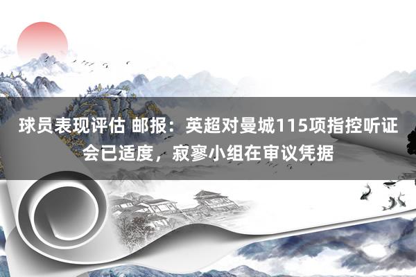 球员表现评估 邮报：英超对曼城115项指控听证会已适度，寂寥小组在审议凭据