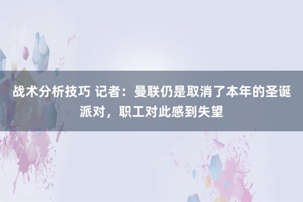 战术分析技巧 记者：曼联仍是取消了本年的圣诞派对，职工对此感到失望